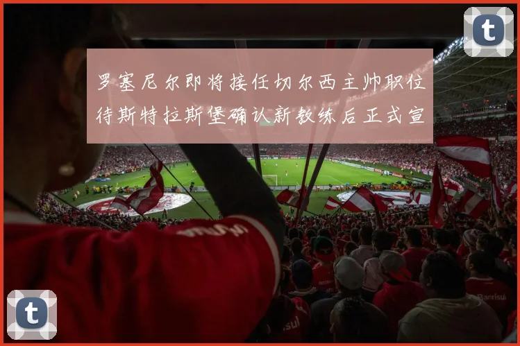 罗塞尼尔即将接任切尔西主帅职位待斯特拉斯堡确认新教练后正式宣布