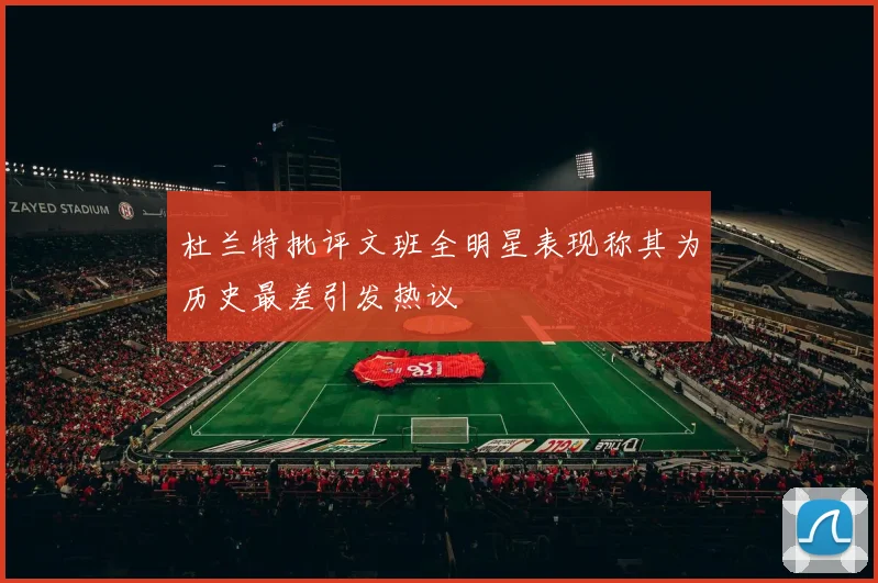 杜兰特批评文班全明星表现称其为历史最差引发热议