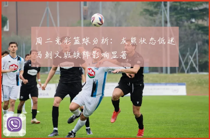 周二竞彩篮球分析：灰熊状态低迷马刺文班缺阵影响显著