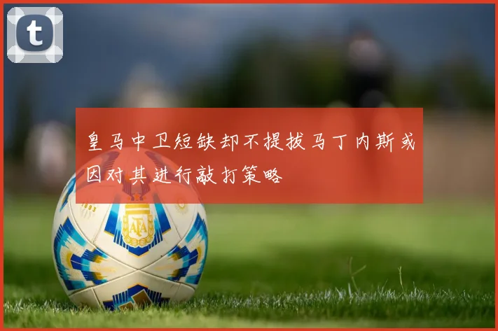 皇马中卫短缺却不提拔马丁内斯或因对其进行敲打策略