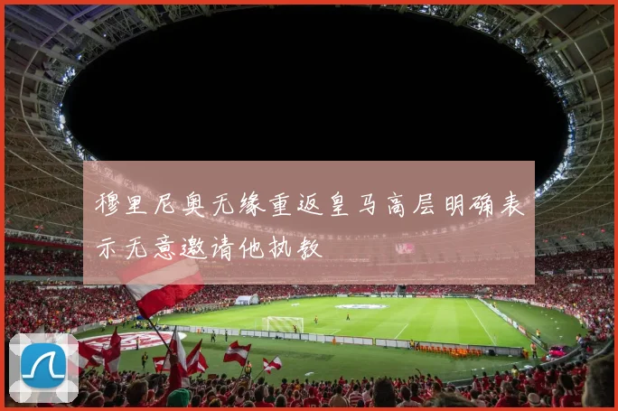 穆里尼奥无缘重返皇马高层明确表示无意邀请他执教