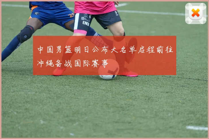 中国男篮明日公布大名单启程前往冲绳备战国际赛事