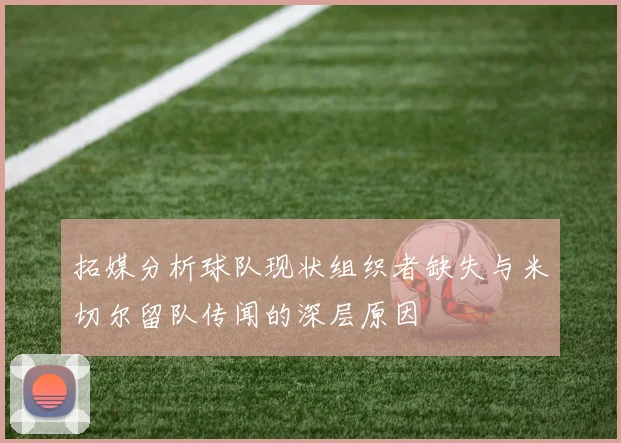 拓媒分析球队现状组织者缺失与米切尔留队传闻的深层原因