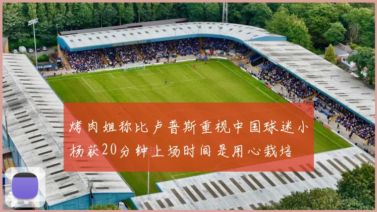 烤肉姐称比卢普斯重视中国球迷小杨获20分钟上场时间是用心栽培