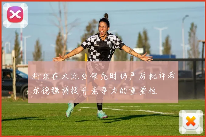 科尔在大比分领先时仍严厉批评希尔德强调提升竞争力的重要性