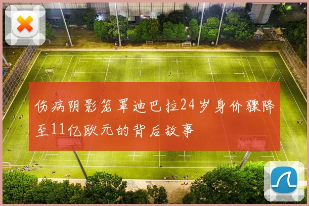 伤病阴影笼罩迪巴拉24岁身价骤降至11亿欧元的背后故事
