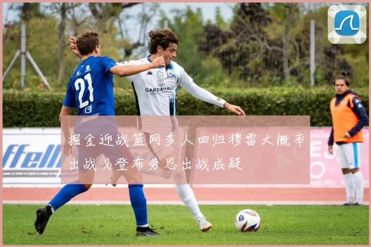 掘金迎战篮网多人回归穆雷大概率出战戈登布劳恩出战成疑