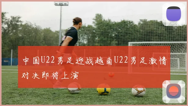 中国U22男足迎战越南U22男足激情对决即将上演