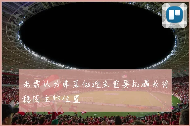 老雷认为弗莱彻迎来重要机遇或将稳固主帅位置