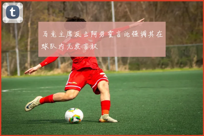 马竞主席反击阿劳霍言论强调其在球队内无发言权