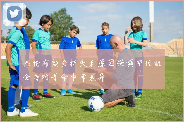 杰伦布朗分析失利原因强调空位机会与对手命中率差异