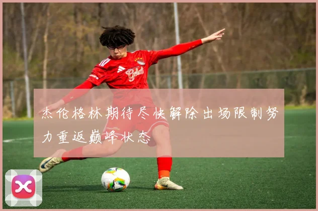 杰伦格林期待尽快解除出场限制努力重返巅峰状态
