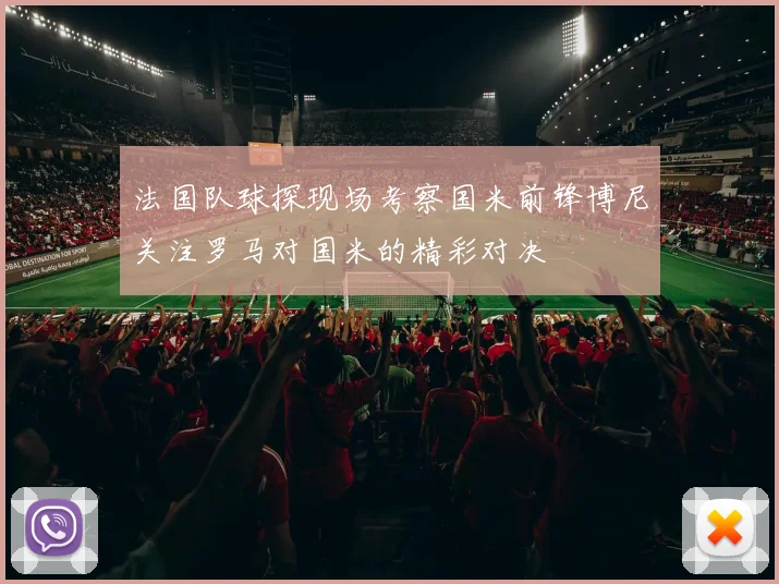 法国队球探现场考察国米前锋博尼关注罗马对国米的精彩对决
