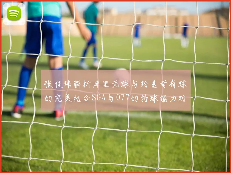张佳玮解析库里无球与约基奇有球的完美结合SGA与077的持球能力对比文班的防守实力分析