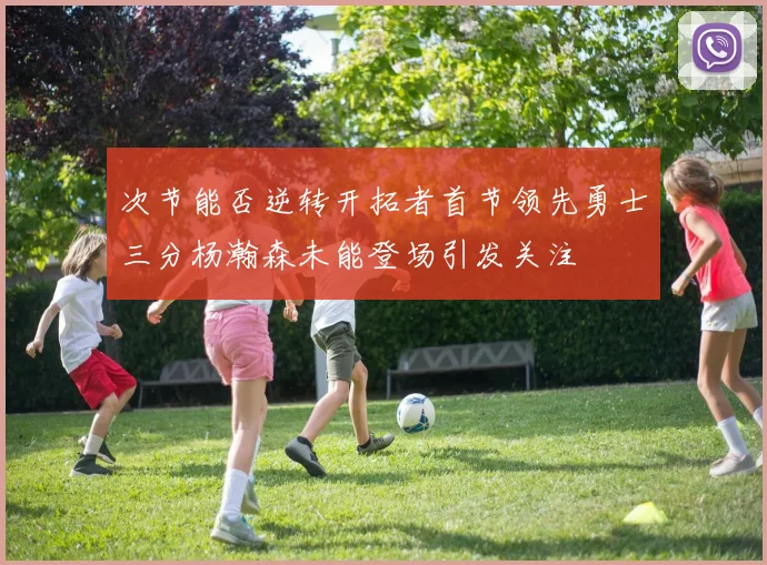 次节能否逆转开拓者首节领先勇士三分杨瀚森未能登场引发关注