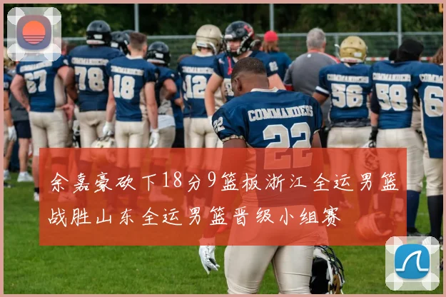 余嘉豪砍下18分9篮板浙江全运男篮战胜山东全运男篮晋级小组赛