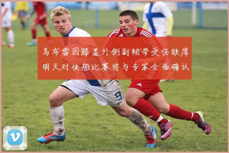 乌布雷因膝盖外侧副韧带受伤缺席明天对快船比赛将与专家会面确认伤情