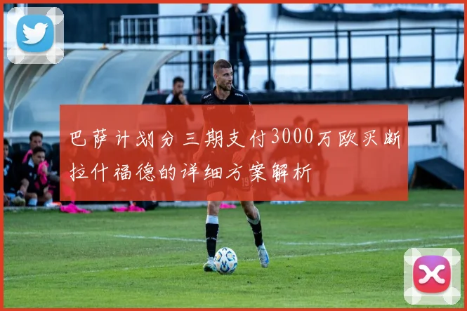 巴萨计划分三期支付3000万欧买断拉什福德的详细方案解析