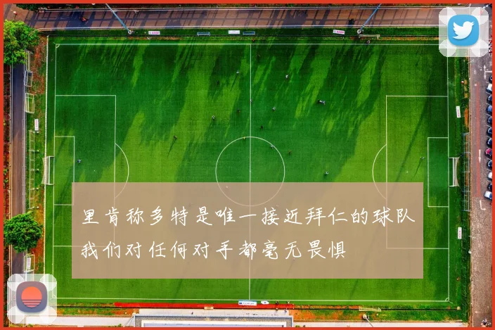 里肯称多特是唯一接近拜仁的球队我们对任何对手都毫无畏惧