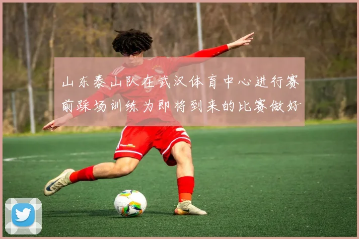 山东泰山队在武汉体育中心进行赛前踩场训练为即将到来的比赛做好准备