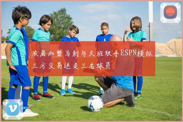 浓眉加盟马刺与文班联手ESPN模拟三方交易送走三名球员