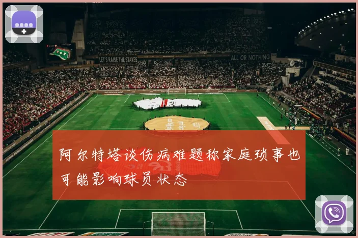 阿尔特塔谈伤病难题称家庭琐事也可能影响球员状态