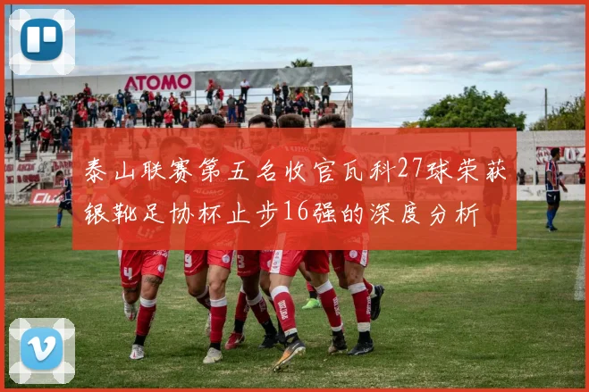 泰山联赛第五名收官瓦科27球荣获银靴足协杯止步16强的深度分析